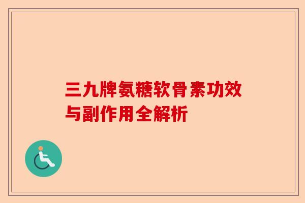 三九牌氨糖软骨素功效与副作用全解析 三九牌氨糖软骨素功效与副作用全解析