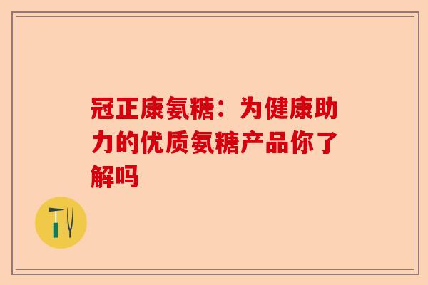 冠正康氨糖：为健康助力的优质氨糖产品你了解吗
