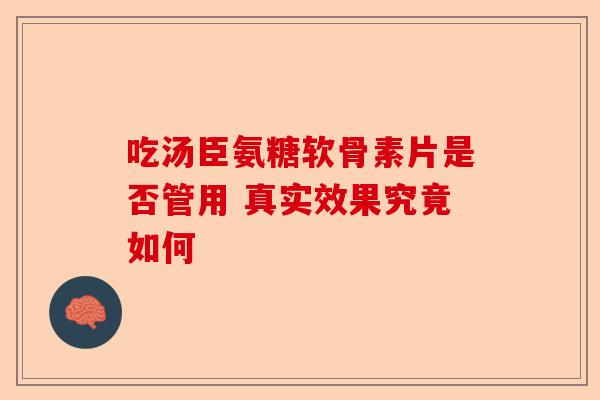 吃汤臣氨糖软骨素片是否管用 真实效果究竟如何