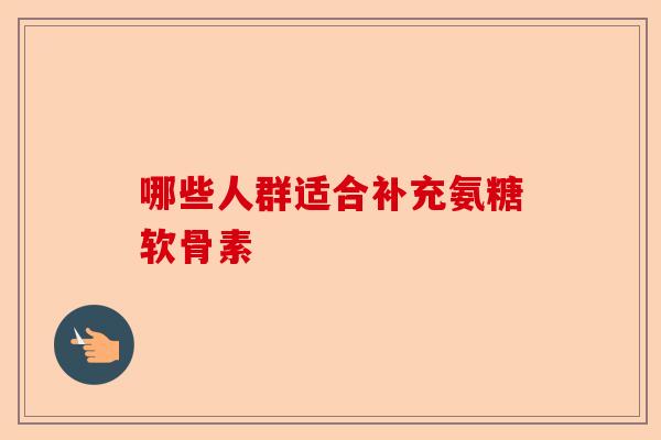哪些人群适合补充氨糖软骨素 哪些人群适合补充氨糖软骨素