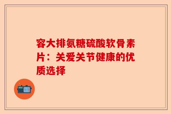 容大排氨糖硫酸软骨素片：关爱关节健康的优质选择