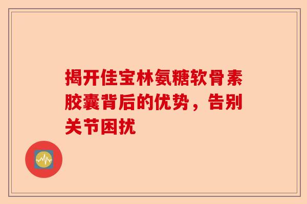 揭开佳宝林氨糖软骨素胶囊背后的优势，告别关节困扰