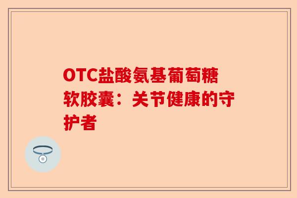 OTC盐酸氨基葡萄糖软胶囊：关节健康的守护者
