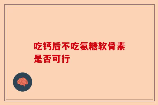 吃钙后不吃氨糖软骨素是否可行 吃钙后不吃氨糖软骨素是否可行
