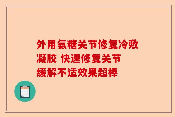外用氨糖关节修复冷敷凝胶 快速修复关节 缓解不适效果超棒