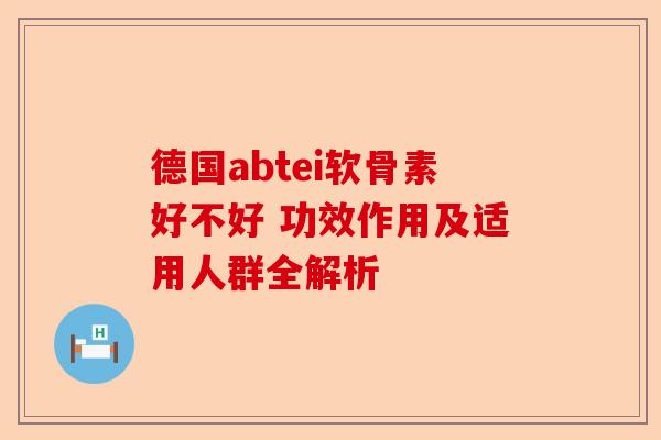 德国abtei软骨素好不好 功效作用及适用人群全解析 德国abtei软骨素好不好 功效作用及适用人群全解析