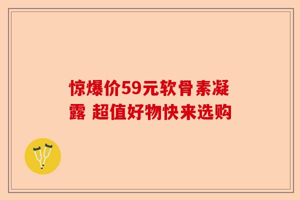 惊爆价59元软骨素凝露 超值好物快来选购
