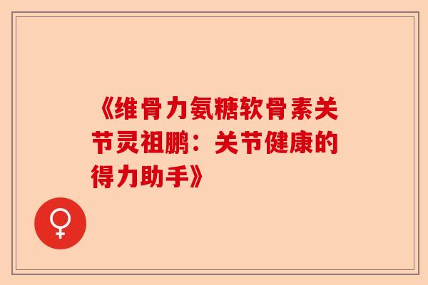《维骨力氨糖软骨素关节灵祖鹏：关节健康的得力助手》