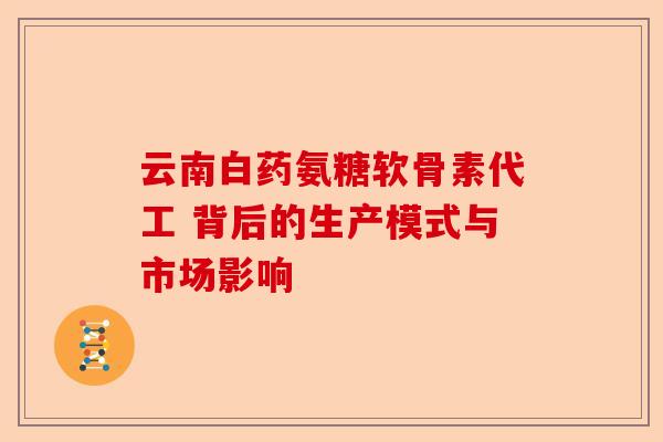 云南白药氨糖软骨素代工 背后的生产模式与市场影响