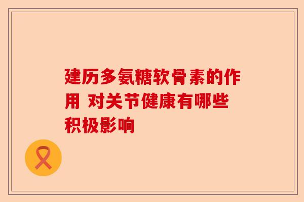 建历多氨糖软骨素的作用 对关节健康有哪些积极影响
