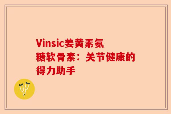 Vinsic姜黄素氨糖软骨素：关节健康的得力助手