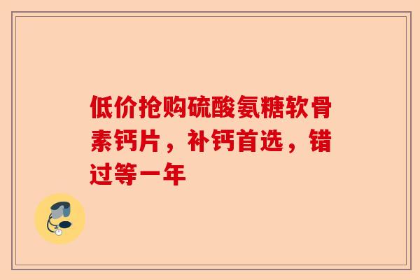 低价抢购硫酸氨糖软骨素钙片,补钙首选,错过等一年 低价抢购硫酸氨糖软骨素钙片,补钙首选,错过等一年