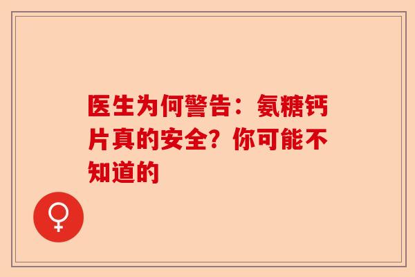 医生为何警告：氨糖钙片真的安全？你可能不知道的