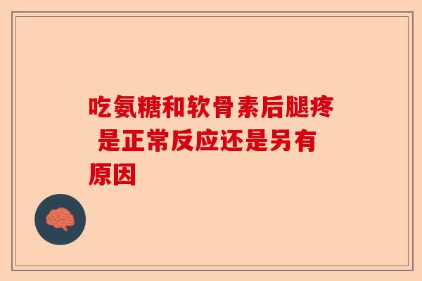 吃氨糖和软骨素后腿疼 是正常反应还是另有原因 吃氨糖和软骨素后腿疼 是正常反应还是另有原因