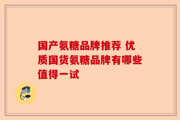 国产氨糖品牌推荐 优质国货氨糖品牌有哪些值得一试 国产氨糖品牌推荐 优质国货氨糖品牌有哪些值得一试