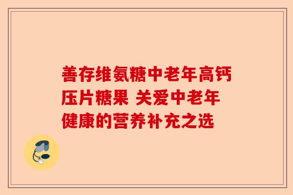 善存维氨糖中老年高钙压片糖果 关爱中老年健康的营养补充之选