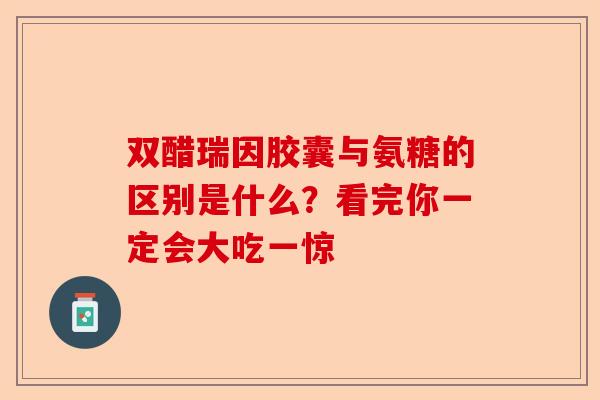 双醋瑞因胶囊与氨糖的区别是什么？看完你一定会大吃一惊