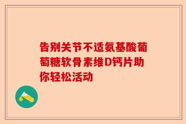 告别关节不适氨基酸葡萄糖软骨素维D钙片助你轻松活动