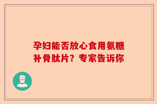 孕妇能否放心食用氨糖补骨肽片？专家告诉你