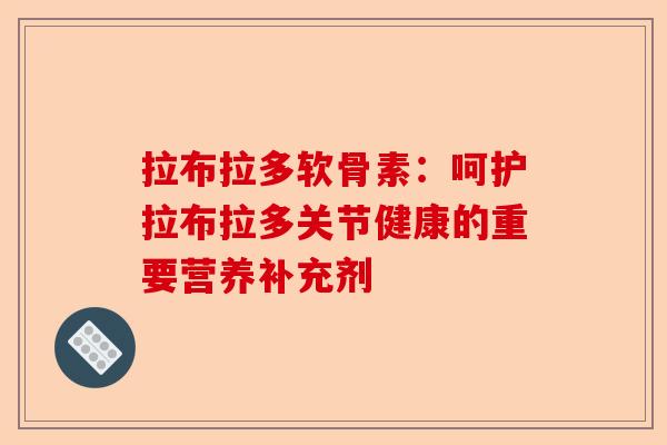 拉布拉多软骨素:呵护拉布拉多关节健康的重要营养补充剂 拉布拉多软骨素:呵护拉布拉多关节健康的重要营养补充剂