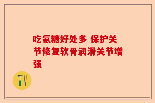 吃氨糖好处多 保护关节修复软骨润滑关节增强