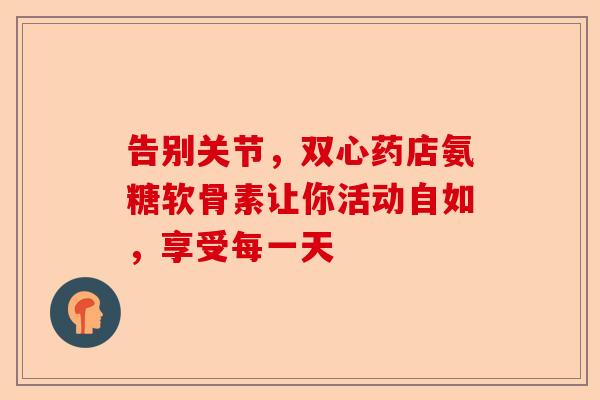 告别关节，双心药店氨糖软骨素让你活动自如，享受每一天