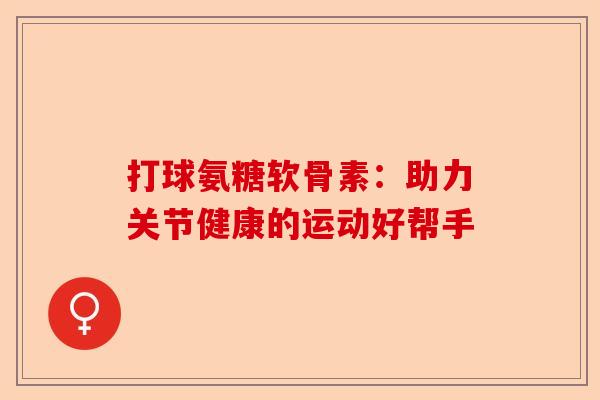 打球氨糖软骨素:助力关节健康的运动好帮手 打球氨糖软骨素:助力关节健康的运动好帮手