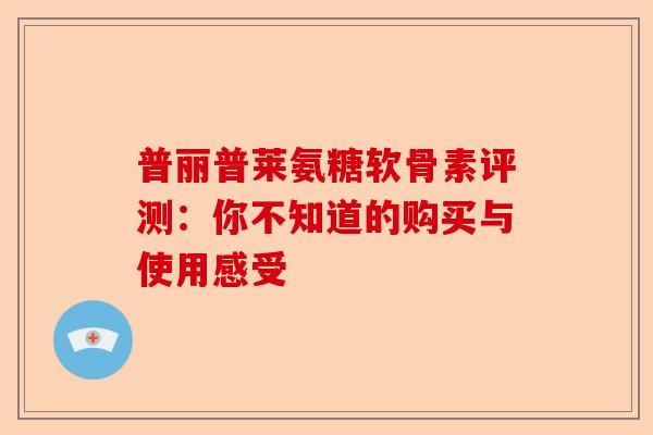 普丽普莱氨糖软骨素评测：你不知道的购买与使用感受