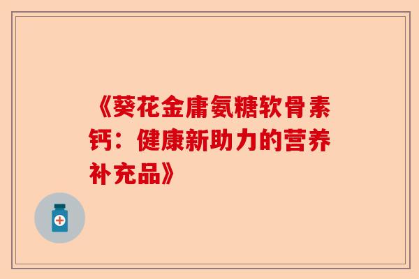 《葵花金庸氨糖软骨素钙：健康新助力的营养补充品》