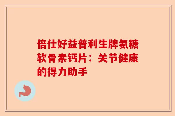倍仕好益普利生牌氨糖软骨素钙片：关节健康的得力助手