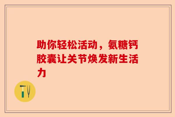 助你轻松活动，氨糖钙胶囊让关节焕发新生活力