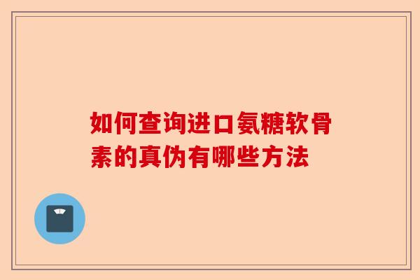 如何查询进口氨糖软骨素的真伪有哪些方法 如何查询进口氨糖软骨素的真伪有哪些方法