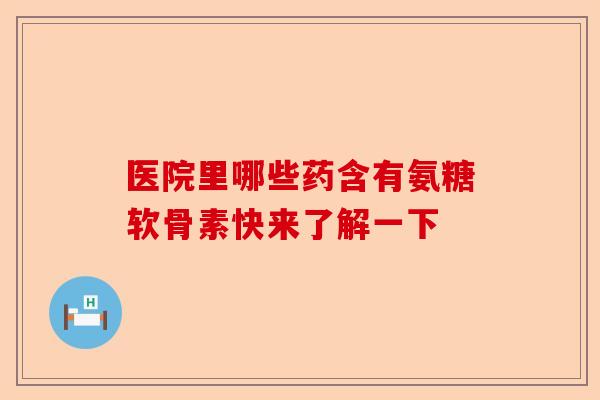 医院里哪些药含有氨糖软骨素快来了解一下