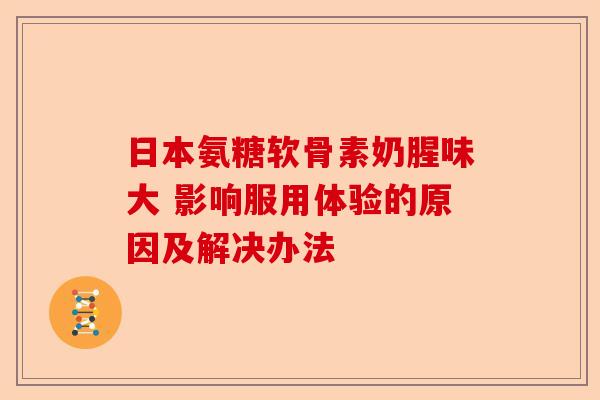 日本氨糖软骨素奶腥味大 影响服用体验的原因及解决办法