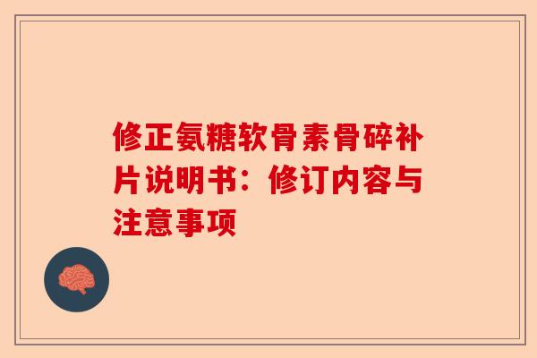 修正氨糖软骨素骨碎补片说明书：修订内容与注意事项