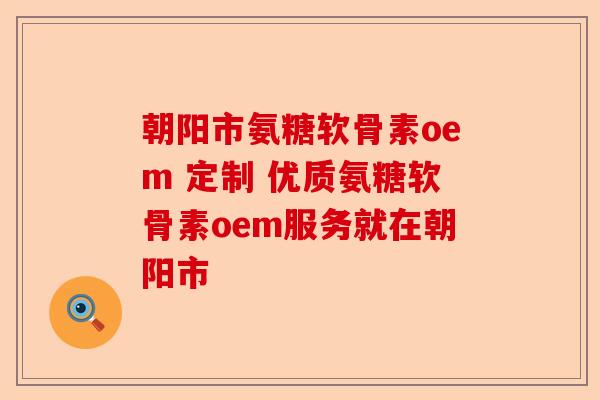朝阳市氨糖软骨素oem 定制 优质氨糖软骨素oem服务就在朝阳市 朝阳市氨糖软骨素oem 定制 优质氨糖软骨素oem服务就在朝阳市