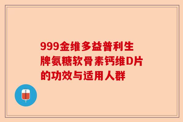 999金维多益普利生牌氨糖软骨素钙维D片的功效与适用人群