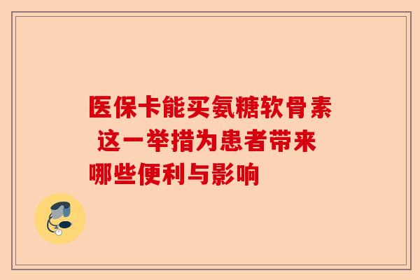 医保卡能买氨糖软骨素 这一举措为患者带来哪些便利与影响