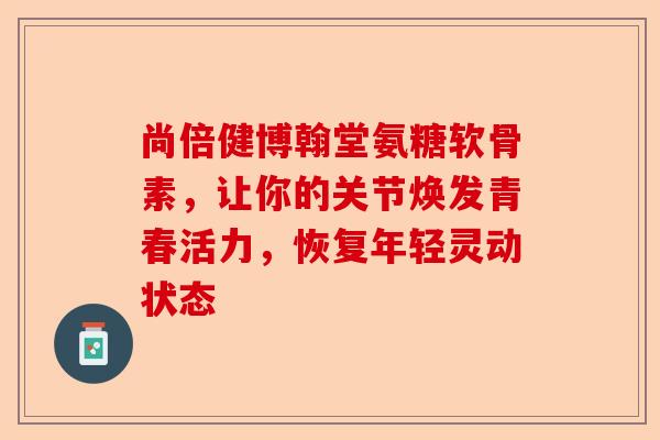 尚倍健博翰堂氨糖软骨素，让你的关节焕发青春活力，恢复年轻灵动状态