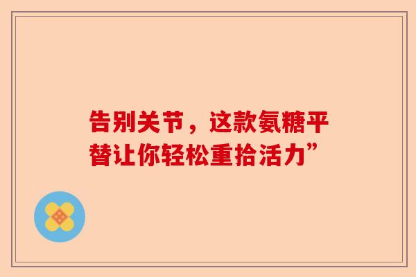 告别关节，这款氨糖平替让你轻松重拾活力”