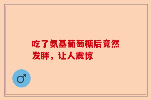 吃了氨基葡萄糖后竟然发胖，让人震惊