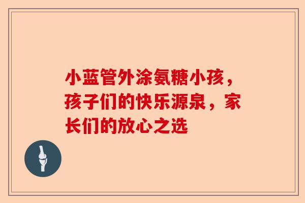 小蓝管外涂氨糖小孩，孩子们的快乐源泉，家长们的放心之选