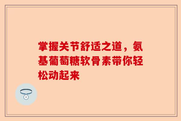 掌握关节舒适之道，氨基葡萄糖软骨素带你轻松动起来