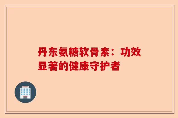 丹东氨糖软骨素：功效显著的健康守护者