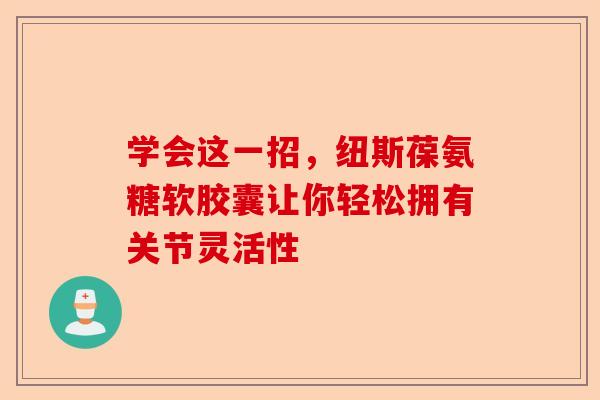 学会这一招，纽斯葆氨糖软胶囊让你轻松拥有关节灵活性