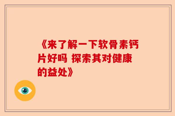 《来了解一下软骨素钙片好吗 探索其对健康的益处》