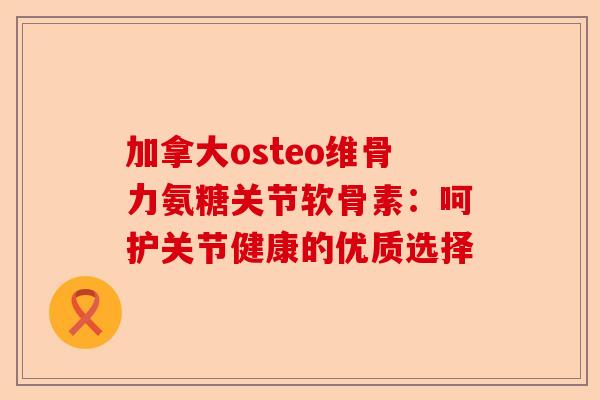 加拿大osteo维骨力氨糖关节软骨素：呵护关节健康的优质选择