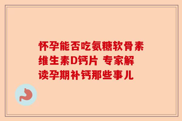 怀孕能否吃氨糖软骨素维生素D钙片 专家解读孕期补钙那些事儿