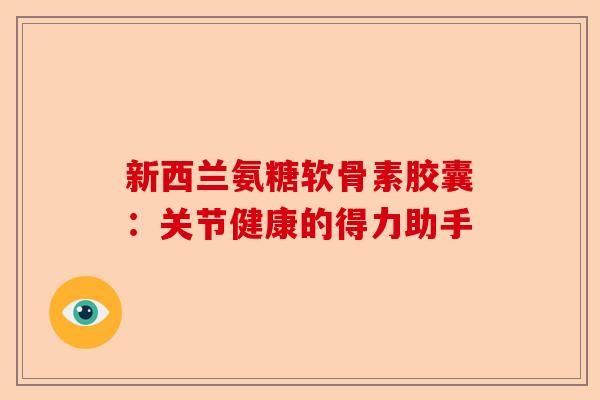 新西兰氨糖软骨素胶囊：关节健康的得力助手