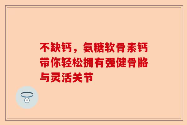 不缺钙，氨糖软骨素钙带你轻松拥有强健骨骼与灵活关节
